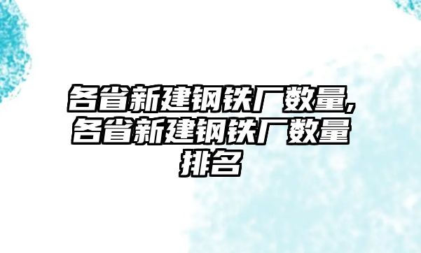 各省新建鋼鐵廠數(shù)量,各省新建鋼鐵廠數(shù)量排名