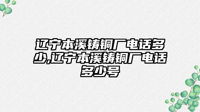 遼寧本溪鑄銅廠電話多少,遼寧本溪鑄銅廠電話多少號