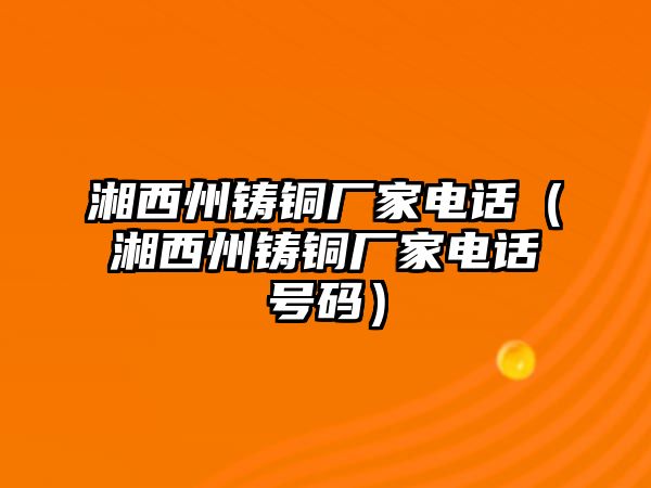 湘西州鑄銅廠家電話（湘西州鑄銅廠家電話號(hào)碼）