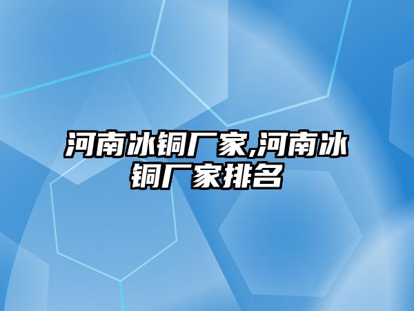 河南冰銅廠家,河南冰銅廠家排名