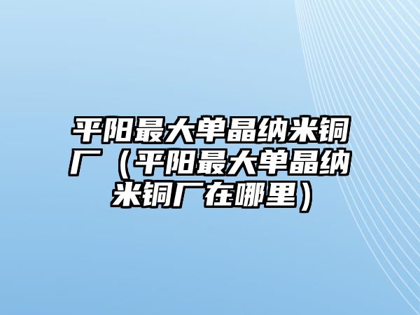 平陽最大單晶納米銅廠（平陽最大單晶納米銅廠在哪里）