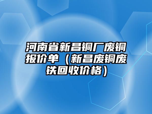 河南省新昌銅廠廢銅報價單（新昌廢銅廢鐵回收價格）