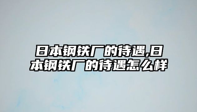 日本鋼鐵廠的待遇,日本鋼鐵廠的待遇怎么樣