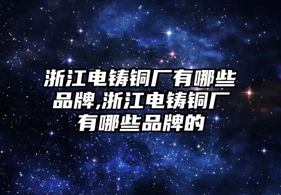 浙江電鑄銅廠有哪些品牌,浙江電鑄銅廠有哪些品牌的