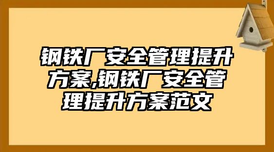 鋼鐵廠安全管理提升方案,鋼鐵廠安全管理提升方案范文