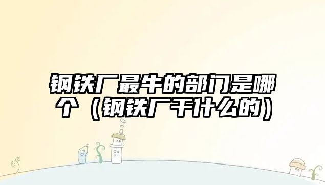 鋼鐵廠最牛的部門(mén)是哪個(gè)（鋼鐵廠干什么的）