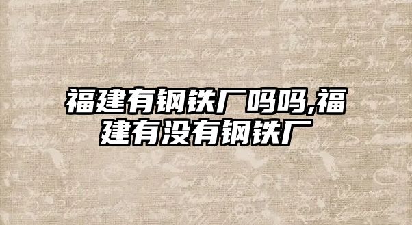 福建有鋼鐵廠嗎嗎,福建有沒有鋼鐵廠