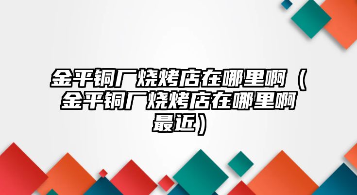 金平銅廠燒烤店在哪里?。ń鹌姐~廠燒烤店在哪里啊最近）