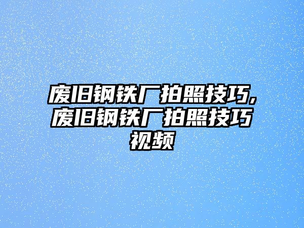 廢舊鋼鐵廠拍照技巧,廢舊鋼鐵廠拍照技巧視頻