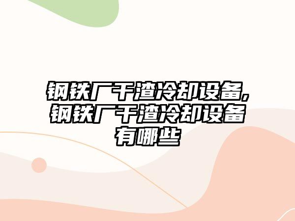 鋼鐵廠干渣冷卻設(shè)備,鋼鐵廠干渣冷卻設(shè)備有哪些