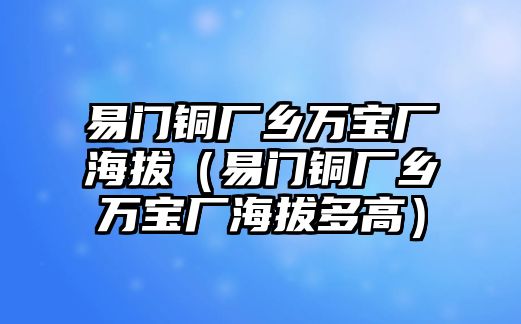 易門銅廠鄉(xiāng)萬寶廠海拔（易門銅廠鄉(xiāng)萬寶廠海拔多高）