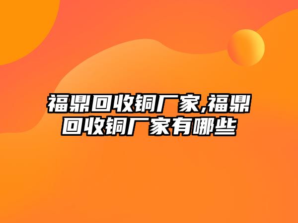 福鼎回收銅廠家,福鼎回收銅廠家有哪些