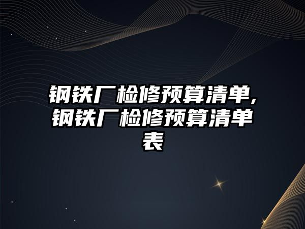 鋼鐵廠檢修預(yù)算清單,鋼鐵廠檢修預(yù)算清單表