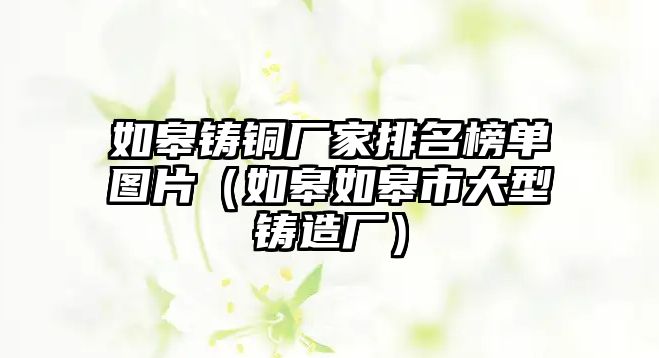 如皋鑄銅廠家排名榜單圖片（如皋如皋市大型鑄造廠）