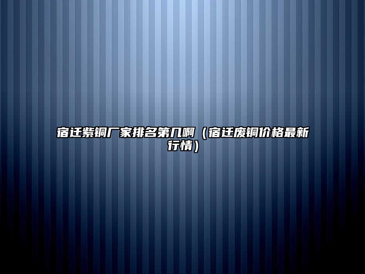 宿遷紫銅廠家排名第幾?。ㄋ捱w廢銅價(jià)格最新行情）