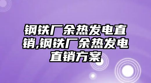 鋼鐵廠余熱發(fā)電直銷,鋼鐵廠余熱發(fā)電直銷方案