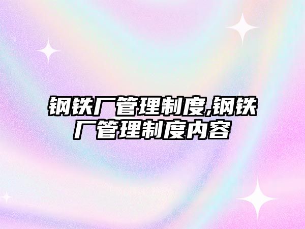 鋼鐵廠管理制度,鋼鐵廠管理制度內(nèi)容