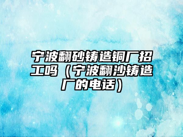 寧波翻砂鑄造銅廠招工嗎（寧波翻沙鑄造廠的電話）