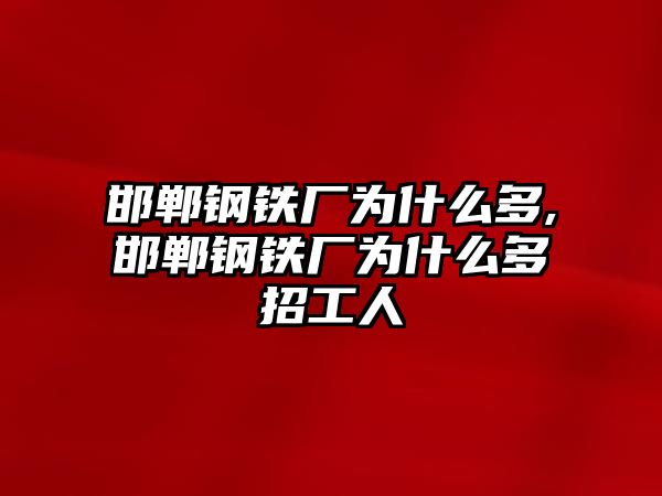 邯鄲鋼鐵廠為什么多,邯鄲鋼鐵廠為什么多招工人