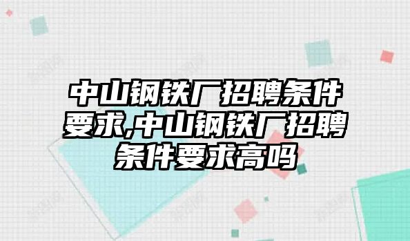 中山鋼鐵廠招聘條件要求,中山鋼鐵廠招聘條件要求高嗎