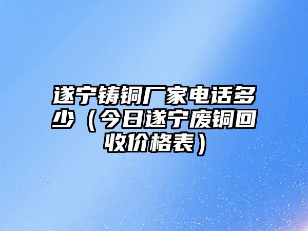 遂寧鑄銅廠家電話多少（今日遂寧廢銅回收價(jià)格表）