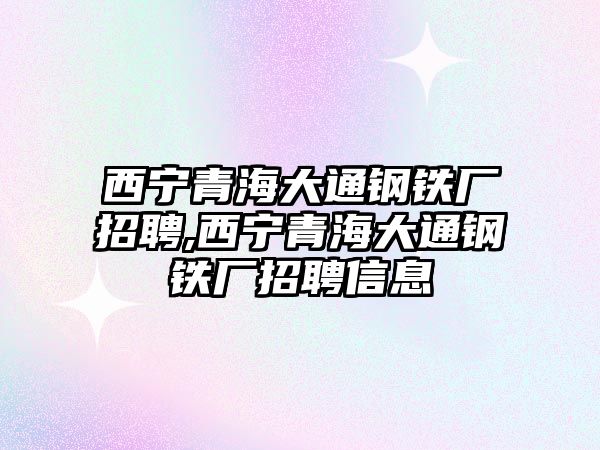 西寧青海大通鋼鐵廠招聘,西寧青海大通鋼鐵廠招聘信息