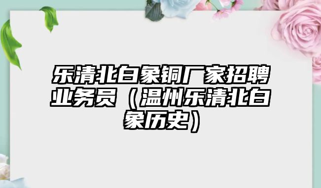 樂清北白象銅廠家招聘業(yè)務(wù)員（溫州樂清北白象歷史）