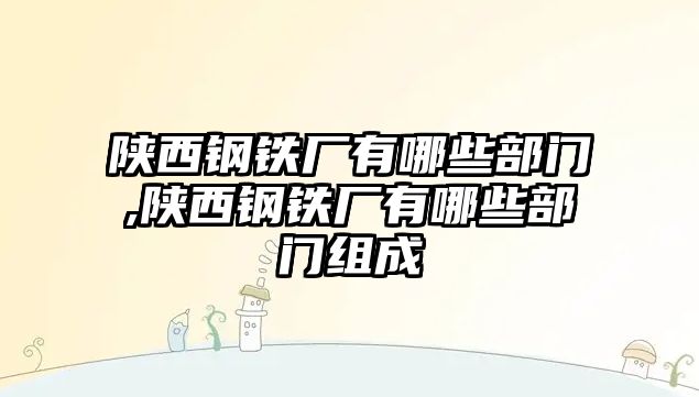 陜西鋼鐵廠有哪些部門,陜西鋼鐵廠有哪些部門組成