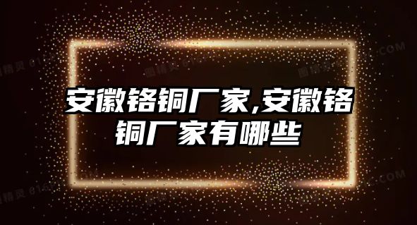 安徽鉻銅廠家,安徽鉻銅廠家有哪些