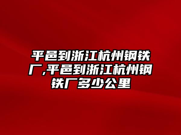 平邑到浙江杭州鋼鐵廠,平邑到浙江杭州鋼鐵廠多少公里