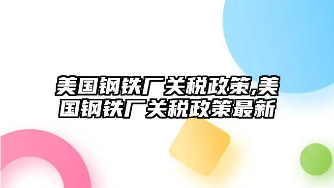 美國鋼鐵廠關(guān)稅政策,美國鋼鐵廠關(guān)稅政策最新