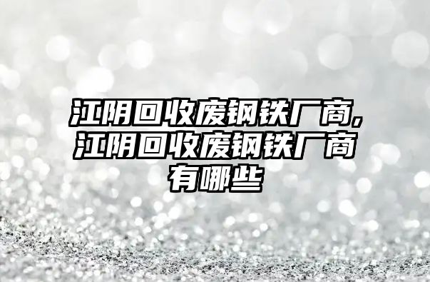 江陰回收廢鋼鐵廠商,江陰回收廢鋼鐵廠商有哪些