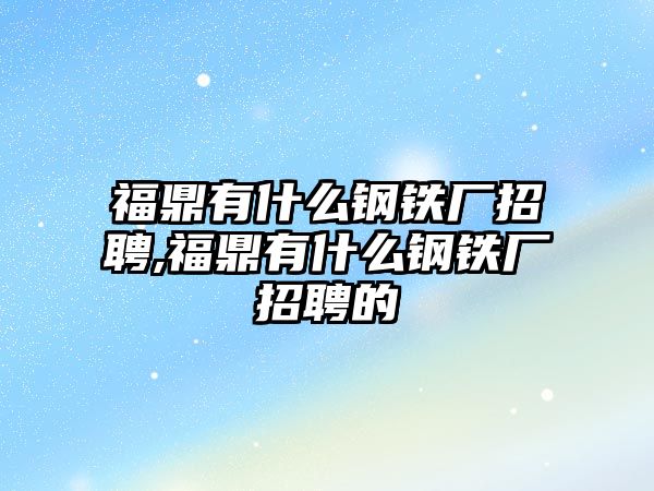 福鼎有什么鋼鐵廠招聘,福鼎有什么鋼鐵廠招聘的