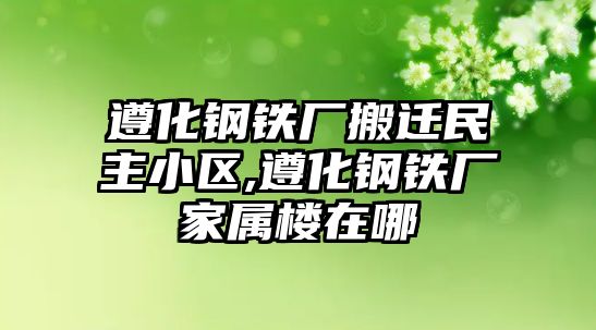 遵化鋼鐵廠搬遷民主小區(qū),遵化鋼鐵廠家屬樓在哪