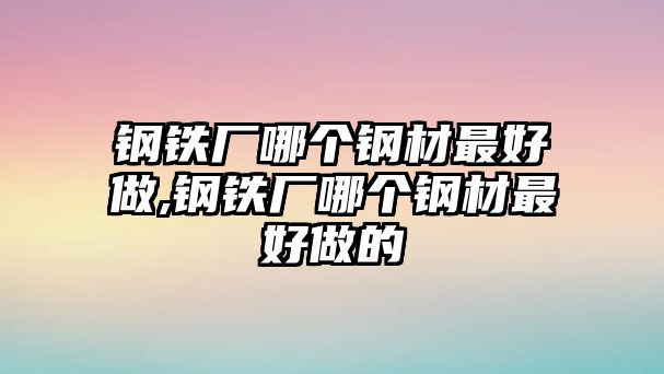 鋼鐵廠哪個鋼材最好做,鋼鐵廠哪個鋼材最好做的