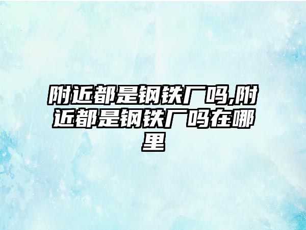 附近都是鋼鐵廠嗎,附近都是鋼鐵廠嗎在哪里