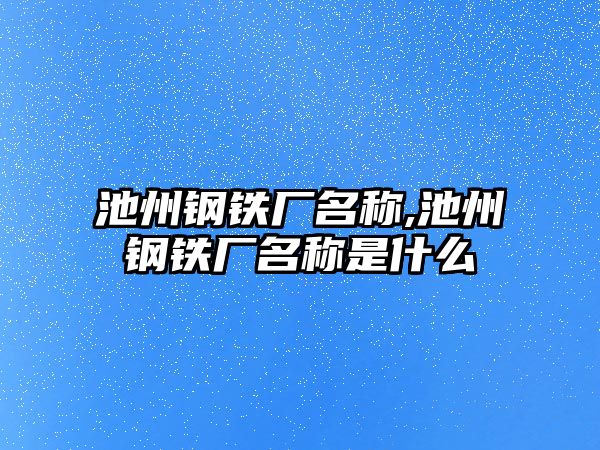 池州鋼鐵廠名稱,池州鋼鐵廠名稱是什么