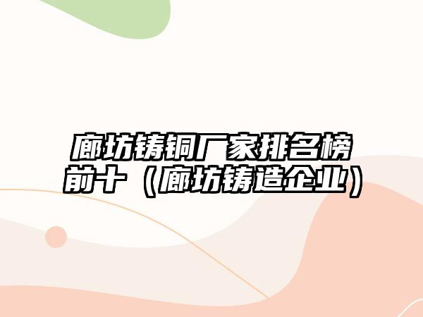 廊坊鑄銅廠家排名榜前十（廊坊鑄造企業(yè)）