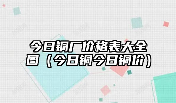 今日銅廠價格表大全圖（今日銅今日銅價）