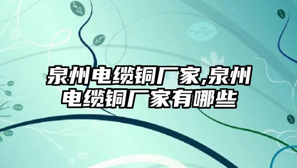 泉州電纜銅廠家,泉州電纜銅廠家有哪些