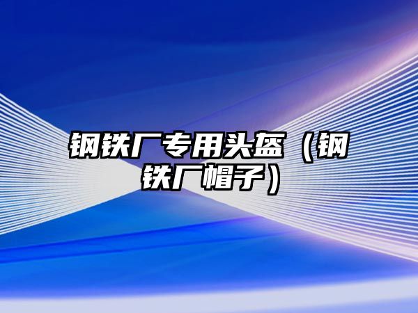 鋼鐵廠專用頭盔（鋼鐵廠帽子）