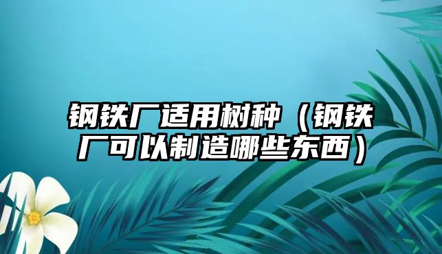 鋼鐵廠適用樹種（鋼鐵廠可以制造哪些東西）