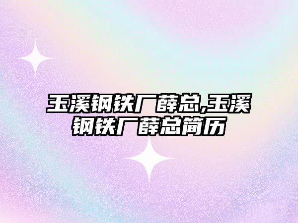 玉溪鋼鐵廠薛總,玉溪鋼鐵廠薛總簡(jiǎn)歷