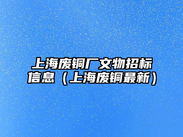 上海廢銅廠文物招標信息（上海廢銅最新）