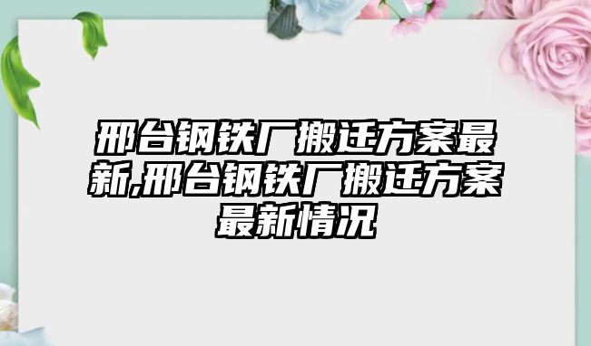 邢臺(tái)鋼鐵廠搬遷方案最新,邢臺(tái)鋼鐵廠搬遷方案最新情況