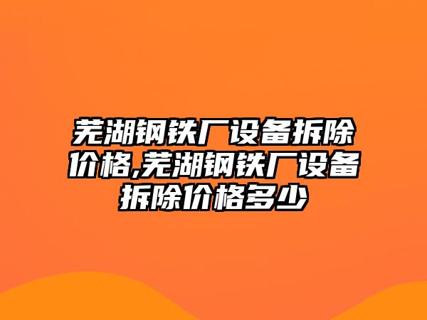 蕪湖鋼鐵廠設(shè)備拆除價(jià)格,蕪湖鋼鐵廠設(shè)備拆除價(jià)格多少