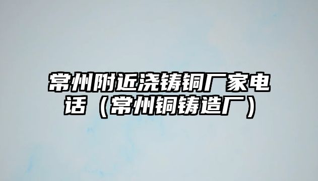 常州附近澆鑄銅廠家電話（常州銅鑄造廠）