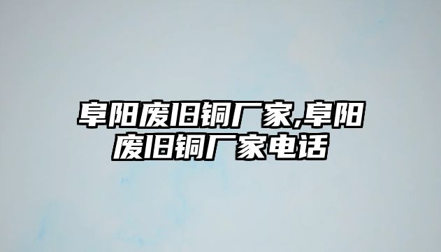 阜陽廢舊銅廠家,阜陽廢舊銅廠家電話