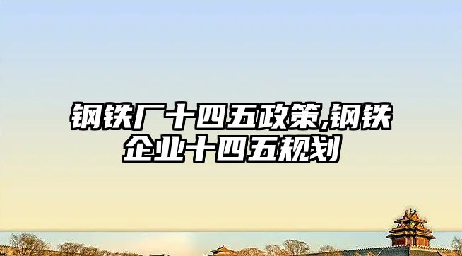 鋼鐵廠十四五政策,鋼鐵企業(yè)十四五規(guī)劃