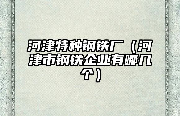 河津特種鋼鐵廠（河津市鋼鐵企業(yè)有哪幾個(gè)）